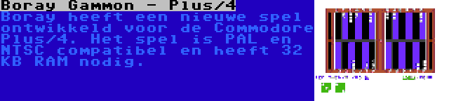 Boray Gammon - Plus/4 | Boray heeft een nieuwe spel ontwikkeld voor de Commodore Plus/4. Het spel is PAL en NTSC compatibel en heeft 32 KB RAM nodig.