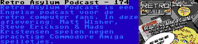 Retro Asylum Podcast - 174 | Retro Asylum Podcast is een Engelse podcast voor de retro computer fans. In deze aflevering: Matt Wlsher, Steve Erickson & Mads Kristensen spelen negen prachtige Commodore Amiga spelletjes.