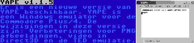 YAPE v1.1.5 | Er is een nieuwe versie van YAPE beschikbaar. YAPE is een Windows emulator voor de Commodore Plus/4. De wijzigingen in deze versie zijn: Verbeteringen voor PNG afbeeldingen, video in Direct3D en de TED emulatie.