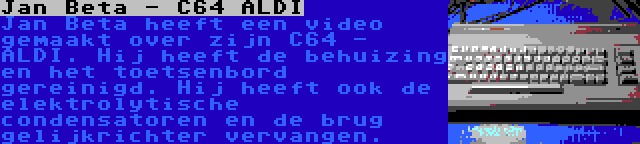 Jan Beta - C64 ALDI | Jan Beta heeft een video gemaakt over zijn C64 - ALDI. Hij heeft de behuizing en het toetsenbord gereinigd. Hij heeft ook de elektrolytische condensatoren en de brug gelijkrichter vervangen.