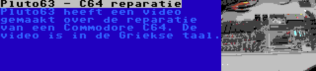 Pluto63 - C64 reparatie | Pluto63 heeft een video gemaakt over de reparatie van een Commodore C64. De video is in de Griekse taal.