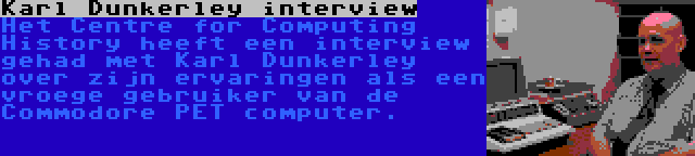 Karl Dunkerley interview | Het Centre for Computing History heeft een interview gehad met Karl Dunkerley over zijn ervaringen als een vroege gebruiker van de Commodore PET computer.