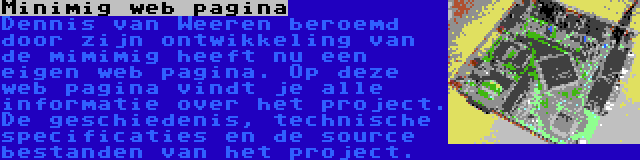 Minimig web pagina | Dennis van Weeren beroemd door zijn ontwikkeling van de mimimig heeft nu een eigen web pagina. Op deze web pagina vindt je alle informatie over het project. De geschiedenis, technische specificaties en de source bestanden van het project.