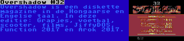 Overshadow #32 | Overshadow is een diskette magazine in de Hongaarse en Engelse taal. In deze editie: Grapjes, voetbal, scooter, films, JiffyDOS, Function 2017 en Arok 2017.