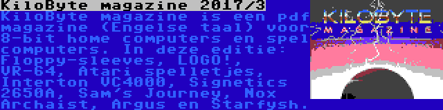 KiloByte magazine 2017/3 | KiloByte magazine is een pdf magazine (Engelse taal) voor 8-bit home computers en spel computers. In deze editie: Floppy-sleeves, LOGO!, VR-64, Atari spelletjes, Interton VC4000, Signetics 2650A, Sam's Journey, Nox Archaist, Argus en Starfysh.