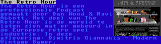 The Retro Hour | The Retro Hour is een professionele Podcast gemaakt door Dan Wood & Ravi Abbott. Het doel van The Retro Hour is de wereld te laten zien wat er gebeurd in de Europese retro spel industrie. In deze aflevering: Dimitris Giannakis - Modern Vintage Gamer.