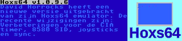 Hoxs64 v1.0.9.6 | David Horrocks heeft een nieuwe versie uitgebracht van zijn Hoxs64 emulator. De recente wijzigingen zijn: Verbeteringen voor de CIA timer, 8580 SID, joysticks en sync.