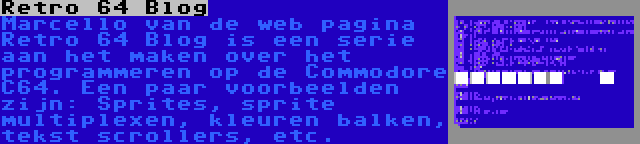 Retro 64 Blog | Marcello van de web pagina Retro 64 Blog is een serie aan het maken over het programmeren op de Commodore C64. Een paar voorbeelden zijn: Sprites, sprite multiplexen, kleuren balken, tekst scrollers, etc.