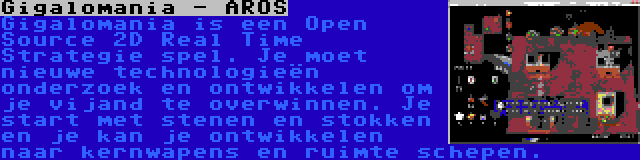 Gigalomania - AROS | Gigalomania is een Open Source 2D Real Time Strategie spel. Je moet nieuwe technologieën onderzoek en ontwikkelen om je vijand te overwinnen. Je start met stenen en stokken en je kan je ontwikkelen naar kernwapens en ruimte schepen.