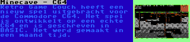 Minecave - C64 | Retro Game Couch heeft een nieuw spel uitgebracht voor de Commodore C64. Het spel is ontwikkelt op een echte C64 en is geschreven in BASIC. Het werd gemaakt in een maand tijd.