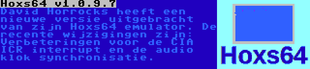 Hoxs64 v1.0.9.7 | David Horrocks heeft een nieuwe versie uitgebracht van zijn Hoxs64 emulator. De recente wijzigingen zijn: Verbeteringen voor de CIA ICR interrupt en de audio klok synchronisatie.