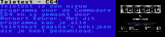 Teletext - C64 | Teletext is een nieuw programma voor de Commodore C64 en is gemaakt door Norbert Kehrer. Met dit programma kan je alle teletekst pagina's bekijken die je hebt gedownload.