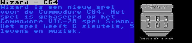 Wizard - C64 | Wizard is een nieuw spel voor de Commodore C64. Het spel is gebaseerd op het Commodore VIC-20 spel Simon. Het spel heeft 6 sleutels, 5 levens en muziek.