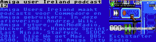 Amiga user Ireland podcast 12 | Amiga Users Ireland maakt podcasts voor Commodore en Amiga gebruikers. In deze aflevering: Andrzej Wilk, Amiga Future, AmiModRadio, Wicher 500i, Highway Sprint, Last Ninja, Starfysh, SEUCK 2018, Else We get Mad, BBS, Kickstarter A500, VGER-20 en Amiga City Radio.