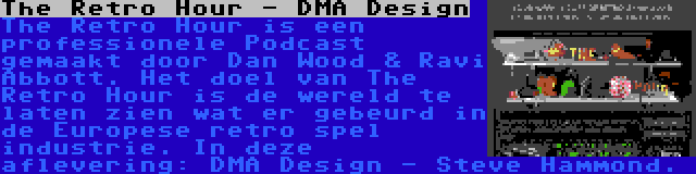 The Retro Hour - DMA Design | The Retro Hour is een professionele Podcast gemaakt door Dan Wood & Ravi Abbott. Het doel van The Retro Hour is de wereld te laten zien wat er gebeurd in de Europese retro spel industrie. In deze aflevering: DMA Design - Steve Hammond.