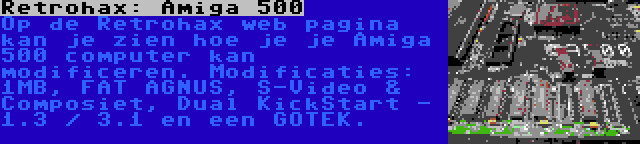 Retrohax: Amiga 500 | Op de Retrohax web pagina kan je zien hoe je je Amiga 500 computer kan modificeren. Modificaties: 1MB, FAT AGNUS, S-Video & Composiet, Dual KickStart - 1.3 / 3.1 en een GOTEK.