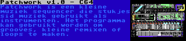 Patchwork v1.0 - C64 | Patchwork is een kleine muziek sequencer die stukjes sid muziek gebruikt als instrumenten. Het programma kan gebruikt worden om grooves, kleine remixen of loops te maken.