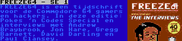 FREEZE64 - SE 1 | FREEZE64 is een tijdschrift voor de Commodore 64 gamers en hackers. In deze editie: Pokes 'n Codes Special en interviews met Andrew Braybrook, Jon Hare, Gregg Barnett, David Darling en Paul Clansey.