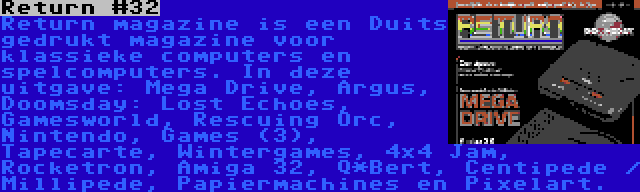 Return #32 | Return magazine is een Duits gedrukt magazine voor klassieke computers en spelcomputers. In deze uitgave: Mega Drive, Argus, Doomsday: Lost Echoes, Gamesworld, Rescuing Orc, Nintendo, Games (3), Tapecarte, Wintergames, 4x4 Jam, Rocketron, Amiga 32, Q*Bert, Centipede / Millipede, Papiermachines en Pixelart.