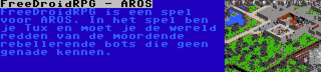 FreeDroidRPG - AROS | FreeDroidRPG is een spel voor AROS. In het spel ben je Tux en moet je de wereld redden van de moordende rebellerende bots die geen genade kennen.