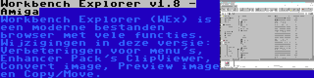 Workbench Explorer v1.8 - Amiga | Workbench Explorer (WEx) is een moderne bestanden browser met vele functies. Wijzigingen in deze versie: Verbeteringen voor menu's, Enhancer Pack's ClipViewer, Convert image, Preview image en Copy/Move.