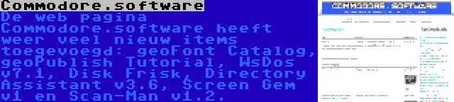 Commodore.software | De web pagina Commodore.software heeft weer veel nieuw items toegevoegd: geoFont Catalog, geoPublish Tutorial, WsDos v7.1, Disk Frisk, Directory Assistant v3.6, Screen Gem v1 en Scan-Man v1.2.