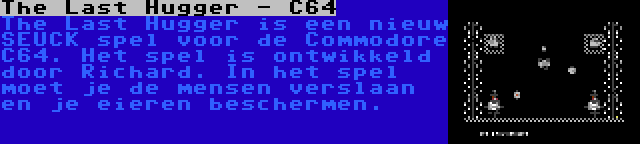 The Last Hugger - C64 | The Last Hugger is een nieuw SEUCK spel voor de Commodore C64. Het spel is ontwikkeld door Richard. In het spel moet je de mensen verslaan en je eieren beschermen.