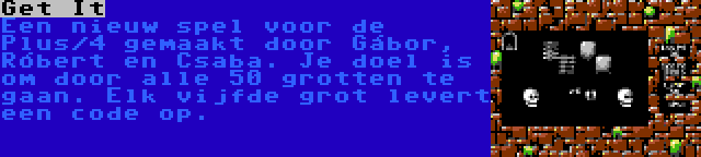 Get It | Een nieuw spel voor de Plus/4 gemaakt door Gábor, Róbert en Csaba. Je doel is om door alle 50 grotten te gaan. Elk vijfde grot levert een code op.