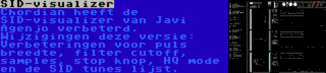 SID-visualizer | Chordian heeft de SID-visualizer van Javi Agenjo verbeterd. Wijzigingen deze versie: Verbeteringen voor puls breedte, filter cutoff, samples, stop knop, HQ mode en de SID tunes lijst.