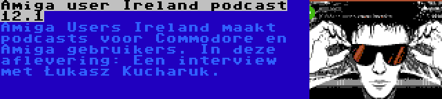 Amiga user Ireland podcast 12.1 | Amiga Users Ireland maakt podcasts voor Commodore en Amiga gebruikers. In deze aflevering: Een interview met Łukasz Kucharuk.