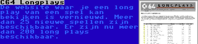 C64 Longplays | De website waar je een long play van een spel kan bekijken is vernieuwd. Meer dan 25 nieuwe spellen zijn beschikbaar. Er zijn nu meer dan 200 long plays beschikbaar.