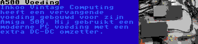 A500 Voeding | Inkoo Vintage Computing heeft een vervangende voeding gebouwd voor zijn Amiga 500. Hij gebruikt een moderne PC voeding met een extra DC-DC omzetter.