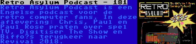 Retro Asylum Podcast - 181 | Retro Asylum Podcast is een Engelse podcast voor de retro computer fans. In deze aflevering: Chris, Paul en Paul Rose praten over spel TV, Digitiser The Show en Biffo’s terugkeer naar Revival 2018.