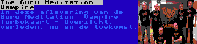 The Guru Meditation - Vampire | In deze aflevering van de Guru Meditation: Vampire Turbokaart - Overzicht, verleden, nu en de toekomst.