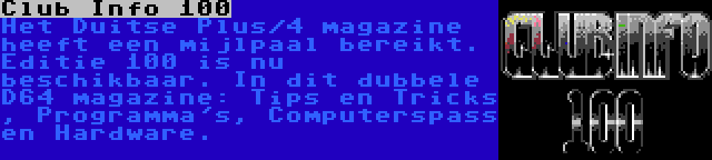 Club Info 100 | Het Duitse Plus/4 magazine heeft een mijlpaal bereikt. Editie 100 is nu beschikbaar. In dit dubbele D64 magazine: Tips en Tricks , Programma's, Computerspass en Hardware.