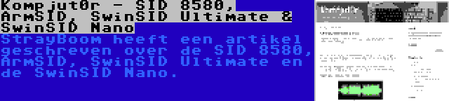 Kompjut0r - SID 8580, ArmSID, SwinSID Ultimate & SwinSID Nano | StrayBoom heeft een artikel geschreven over de SID 8580, ArmSID, SwinSID Ultimate en de SwinSID Nano.