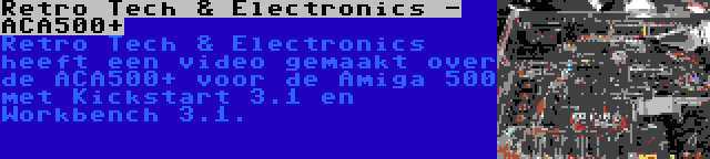 Retro Tech & Electronics - ACA500+ | Retro Tech & Electronics heeft een video gemaakt over de ACA500+ voor de Amiga 500 met Kickstart 3.1 en Workbench 3.1.