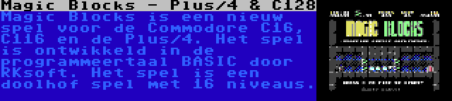 Magic Blocks - Plus/4 & C128 | Magic Blocks is een nieuw spel voor de Commodore C16, C116 en de Plus/4. Het spel is ontwikkeld in de programmeertaal BASIC door RKsoft. Het spel is een doolhof spel met 16 niveaus.