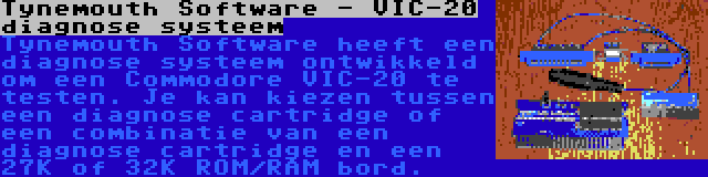 Tynemouth Software - VIC-20 diagnose systeem | Tynemouth Software heeft een diagnose systeem ontwikkeld om een Commodore VIC-20 te testen. Je kan kiezen tussen een diagnose cartridge of een combinatie van een diagnose cartridge en een 27K of 32K ROM/RAM bord.