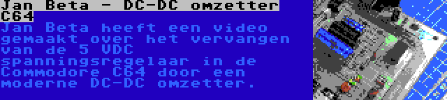 Jan Beta - DC-DC omzetter C64 | Jan Beta heeft een video gemaakt over het vervangen van de 5 VDC spanningsregelaar in de Commodore C64 door een moderne DC-DC omzetter.