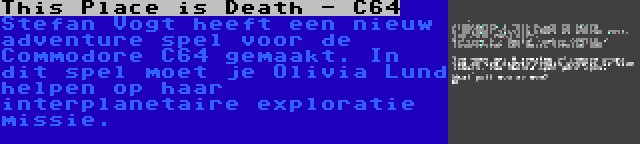 This Place is Death - C64 | Stefan Vogt heeft een nieuw adventure spel voor de Commodore C64 gemaakt. In dit spel moet je Olivia Lund helpen op haar interplanetaire exploratie missie.