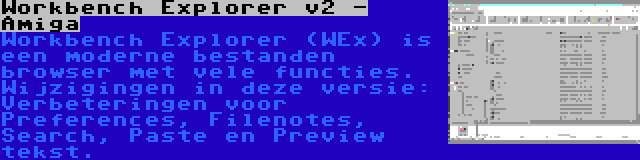 Workbench Explorer v2 - Amiga | Workbench Explorer (WEx) is een moderne bestanden browser met vele functies. Wijzigingen in deze versie: Verbeteringen voor Preferences, Filenotes, Search, Paste en Preview tekst.