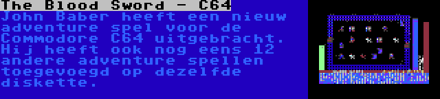 The Blood Sword - C64 | John Baber heeft een nieuw adventure spel voor de Commodore C64 uitgebracht. Hij heeft ook nog eens 12 andere adventure spellen toegevoegd op dezelfde diskette.