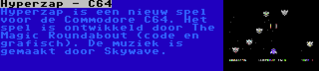 Hyperzap - C64 | Hyperzap is een nieuw spel voor de Commodore C64. Het spel is ontwikkeld door The Magic Roundabout (code en grafisch). De muziek is gemaakt door Skywave.