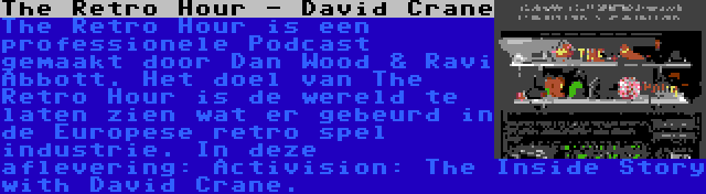 The Retro Hour - David Crane | The Retro Hour is een professionele Podcast gemaakt door Dan Wood & Ravi Abbott. Het doel van The Retro Hour is de wereld te laten zien wat er gebeurd in de Europese retro spel industrie. In deze aflevering: Activision: The Inside Story with David Crane.