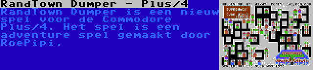 RandTown Dumper - Plus/4 | RandTown Dumper is een nieuw spel voor de Commodore Plus/4. Het spel is een adventure spel gemaakt door RoePipi.