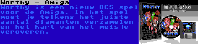 Worthy - Amiga | Worthy is een nieuw OCS spel voor de Amiga. In het spel moet je telkens het juiste aantal diamanten verzamelen en het hart van het meisje veroveren.