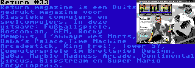 Return #33 | Return magazine is een Duits gedrukt magazine voor klassieke computers en spelcomputers. In deze uitgave: Fußballspiele, Bosconian, GEM, Rocky Memphis, L'abbaye des Morts, Baba's Palace,Time Machine Arcadestick, Ring Frei!, Tower 57, Computerspiele im Brettspiel Design, SaGa, Marble Madness Arcade, Continental Circus, Slipstream en Super Mario Encyclopedia.