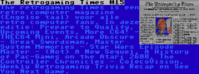 The Retrogaming Times #15 | The retrogaming Times is een retro computer magazine (Engelse taal) voor alle retro computer fans. In deze editie: Prepare to Qualify, Upcoming Events, More C64! - THEC64 Mini, Arcade Obscure - Great Swordsman, Master System Memories - Star Wars Episode Master - (Not) A New Sequel, A History of Pac-Games on the Atari 2600, The Controller Chronicles - ColecoVision, Weekly Retrogaming Trivia Recap en See You Next Game.