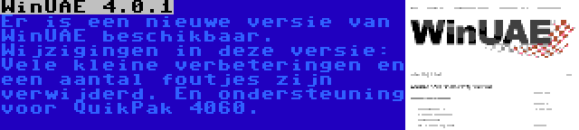 WinUAE 4.0.1 | Er is een nieuwe versie van WinUAE beschikbaar. Wijzigingen in deze versie: Vele kleine verbeteringen en een aantal foutjes zijn verwijderd. En ondersteuning voor QuikPak 4060.